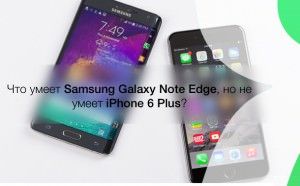 Samsung Galaxy Note Edge vs iPhone 6 Plus